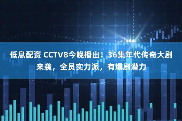 低息配資 CCTV8今晚播出！36集年代傳奇大劇來(lái)襲，全員實(shí)力派，有爆劇潛力